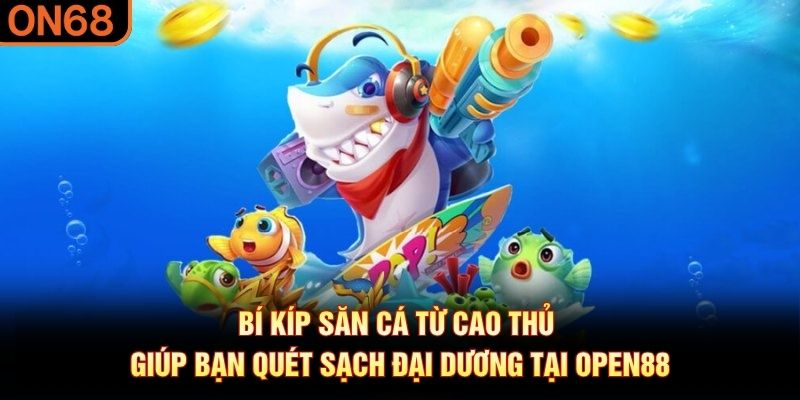 B&iacute; k&iacute;p săn c&aacute; từ cao thủ gi&uacute;p bạn qu&eacute;t sạch đại dương tại OPEN88